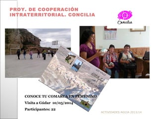 ACTIVIDADES AGUJA 2013/14
PROY. DE COOPERACIÓN
INTRATERRITORIAL. CONCILIA
CONOCE TU COMARCA EN FEMENINO
Visita a Gúdar 10/05/2014
Participantes: 22
 