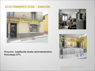 PROMOTORES/AS: PROYECTOS
LEADER13/14
ELECTRODOMÉSTICOS -SARRIÓN
Proyecto: Ampliación tienda electrodomésticos
Porcentaje:15%
 