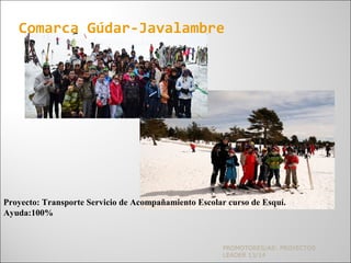 PROMOTORES/AS: PROYECTOS
LEADER 13/14
Comarca Gúdar-Javalambre
Proyecto: Transporte Servicio de Acompañamiento Escolar curso de Esquí.
Ayuda:100%
 