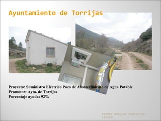 PROMOTORES/AS: PROYECTOS
LEADER
Ayuntamiento de Torrijas
Proyecto: Suministro Eléctrico Pozo de Abastecimiento de Agua Potable
Promotor: Ayto. de Torrijas
Porcentaje ayuda: 92%
 