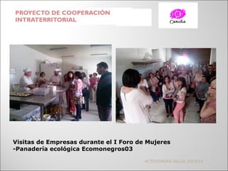 PROYECTO DE COOPERACIÓN
INTRATERRITORIAL
ACTIVIDADES AGUJA 2013/14
Visitas de Empresas durante el I Foro de Mujeres
-Panad...