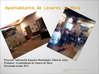 PROMOTORES/AS: PROYECTOS
LEADER
Ayuntamiento de Linares de Mora
Proyecto: Adecuación Espacios Municipales- Salón de Actos
...