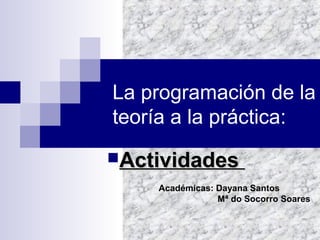 La programación de la
teoría a la práctica:
ActividadesActividades
Académicas: Dayana Santos
Mª do Socorro Soares
 