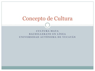 Concepto de Cultura

         CULTURA MAYA
     BACHILLERATO EN LÍNEA
UNIVERSIDAD AUTÓNOMA DE YUCATÁN
 