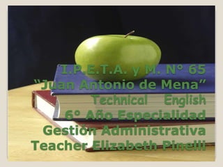 I.P.E.T.A. y M. N° 65
“Juan Antonio de Mena”
                         .
        Technical English
    6° Año Especialidad
 Gestión Administrativa
Teacher Elizabeth Pinelli
 