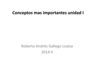 Conceptos mas importantes unidad I
Roberto Andrés Gallego Loaiza
2014 II
 