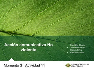 Momento 3 Actividad 11
Acción comunicativa No
violenta
• Santiago Charry
• José Fernández
• Camilo Silva
• Andrés Poveda
 