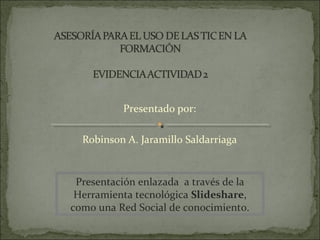Presentado por:

  Robinson A. Jaramillo Saldarriaga


 Presentación enlazada a través de la
 Herramienta tecnológica Slideshare,
como una Red Social de conocimiento.
 