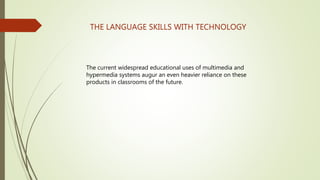 THE LANGUAGE SKILLS WITH TECHNOLOGY
The current widespread educational uses of multimedia and
hypermedia systems augur an even heavier reliance on these
products in classrooms of the future.
 