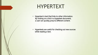• Hypertext is text that links to other information.
By clicking on a link in a hypertext document,
a user can quickly jump to different content.
• Hypertexts are useful for checking out new sources
while reading a text.
 