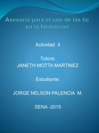 Actividad 4
Tutora:
JANETH MOTTA MARTINEZ
Estudiante:
JORGE NELSON PALENCIA M.
SENA -2015
 