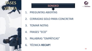 13
1. PREGUNTAS ABIERTAS
2. CERRADAS SOLO PARA CONCRETAR
3. TOMAR NOTAS
4. FRASES “ECO”
5. PALABRAS “EMPÁTICAS”
6. TÉCNICA RECAP!
SONDEO
FASES
VENTA
 