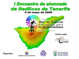 I Encuentro de alumnado de RedEcos de Tenerife 8 de mayo de 2009 Organizan: Centro sede: 