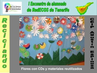 I Encuentro de alumnado de RedECOS de Tenerife Flores con CDs y materiales reutilizados CEIP Agustín Espinosa Reciclando 
