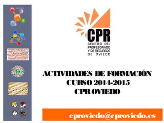 ACTIVIDADES DE FORMACIÓN 
CURSO 2014-2015 
CPR OVIEDO 
cproviedo@cproviedo.es 
 