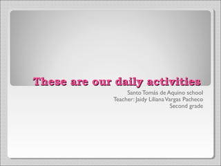 These are our daily activities
                   Santo Tomás de Aquino school
              Teacher: Jaidy Liliana Vargas Pacheco
                                       Second grade
 