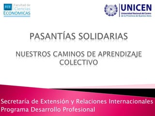 PASANTÍAS SOLIDARIASNUESTROS CAMINOS DE APRENDIZAJE COLECTIVO Secretaría de Extensión y Relaciones Internacionales Programa Desarrollo Profesional 