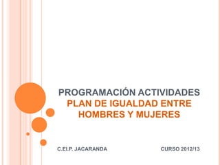 PROGRAMACIÓN ACTIVIDADES
 PLAN DE IGUALDAD ENTRE
   HOMBRES Y MUJERES


C.EI.P. JACARANDA   CURSO 2012/13
 