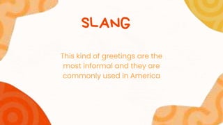 This kind of greetings are the
most informal and they are
commonly used in America
SLANG
 