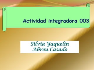 Actividad integradora 003
Silvia Yaquelín
Abreu Casado
 