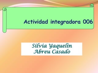 Actividad integradora 006
Silvia Yaquelín
Abreu Casado
 