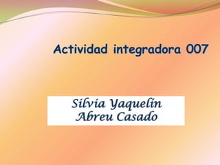 Actividad integradora 007
Silvia Yaquelín
Abreu Casado
 