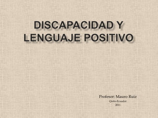 Discapacidad y lenguaje positivo Profesor: Mauro Ruiz Quito-Ecuador 2011 