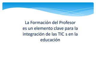 La Formación del Profesor
es un elemento clave para la
integración de las TIC s en la
         educación
 