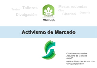 MURCIA



Activismo de Mercado



                Charla-conversa sobre
                Activismo de Mercado,
                con JP
                www.activismodemercado.com
                www.juanjopina.net
 