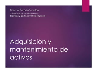 Adquisición y
mantenimiento de
activos
Pascual Parada Torralba
Certificado de profesionalidad:
Creación y Gestión de microempresas
 