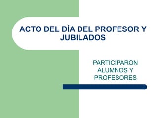 ACTO DEL DÍA DEL PROFESOR Y
        JUBILADOS


               PARTICIPARON
                ALUMNOS Y
               PROFESORES
 