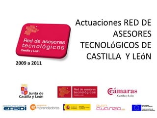 Actuaciones RED DE
                       ASESORES
               TECNOLóGICOS DE
                 CASTILLA Y LEóN
2009 a 2011
 