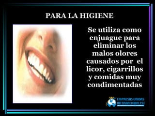 Se utiliza como enjuague para eliminar los malos olores causados por  el licor, cigarrillos y comidas muy condimentadas PARA LA HIGIENE 