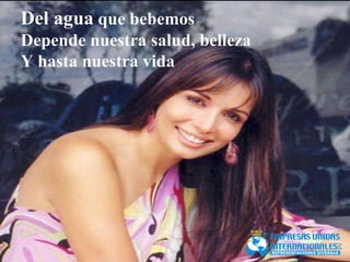 Del agua  que bebemos Depende nuestra salud, belleza Y hasta nuestra vida 