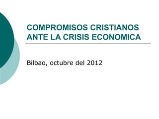 COMPROMISOS CRISTIANOS
ANTE LA CRISIS ECONOMICA


Bilbao, octubre del 2012
 