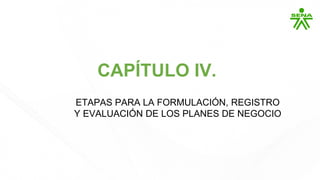 CAPÍTULO IV.
ETAPAS PARA LA FORMULACIÓN, REGISTRO
Y EVALUACIÓN DE LOS PLANES DE NEGOCIO
 