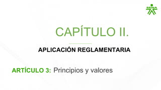 CAPÍTULO I.
CAPÍTULO II.
APLICACIÓN REGLAMENTARIA
Reglamento interno
ARTÍCULO 3: Principios y valores
 