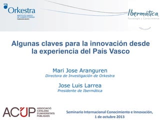 Algunas claves para la innovación desde
la experiencia del País Vasco
Mari Jose Aranguren
Directora de Investigación de Orkestra
Jose Luis Larrea
Presidente de Ibermática
Seminario Internacional Conocimiento e Innovación,
1 de octubre 2013
 