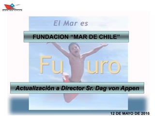 12 DE MAYO DE 2016
Actualización a Director Sr. Dag von Appen
FUNDACION “MAR DE CHILE”
 