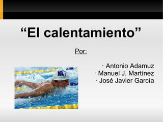 “El calentamiento”
Por:
• Antonio Adamuz
• Manuel J. Martínez
• José Javier García
 