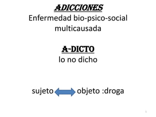ADICCIONESEnfermedad bio-psico-social multicausadaA-DICTOlo no dichosujeto            objeto :droga 1 