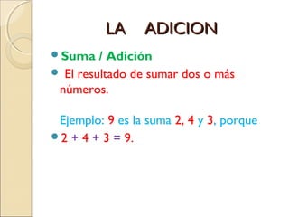 LA     ADICION
Suma    / Adición
 El resultado de sumar dos o más
 números.

 Ejemplo: 9 es la suma 2, 4 y 3, porque
2 + 4 + 3 = 9.
 