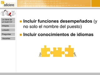 La clave de
un buen CV       Incluir funciones desempeñados (y
Infojobs
                  no solo el nombre del puesto)
Linkedin

Preguntas
                 Incluir conocimientos de idiomas
Vacantes
 