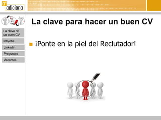 La clave para hacer un buen CV
La clave de
un buen CV


                  ¡Ponte en la piel del Reclutador!
Infojobs

Linkedin
              
Preguntas

Vacantes
 