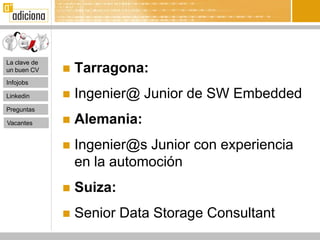 La clave de
un buen CV       Tarragona:
Infojobs

Linkedin         Ingenier@ Junior de SW Embedded
Preguntas

Vacantes         Alemania:
                 Ingenier@s Junior con experiencia
                  en la automoción
                 Suiza:
                 Senior Data Storage Consultant
 