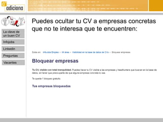 Puedes ocultar tu CV a empresas concretas
La clave de
              que no te interesa que te encuentren:
un buen CV

Infojobs

Linkedin

Preguntas

Vacantes
 