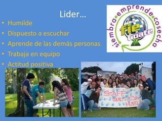 Lider…
•   Humilde
•   Dispuesto a escuchar
•   Aprende de las demás personas
•   Trabaja en equipo
•   Actitud positiva
 