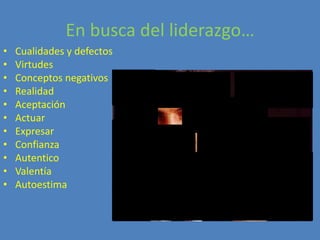 En busca del liderazgo…
•   Cualidades y defectos
•   Virtudes
•   Conceptos negativos
•   Realidad
•   Aceptación
•   Actuar
•   Expresar
•   Confianza
•   Autentico
•   Valentía
•   Autoestima
 