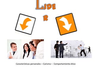 lIDE
                          R




Características personales – Carisma – Comportamiento ético
 