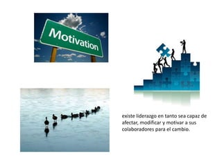 existe liderazgo en tanto sea capaz de
afectar, modificar y motivar a sus
colaboradores para el cambio.
 